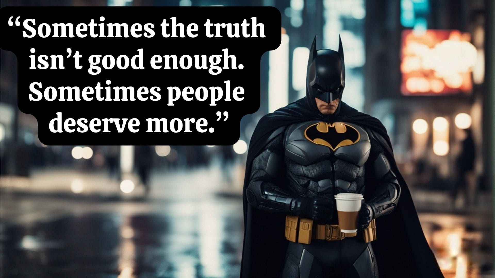 "Sometimes the truth isn't good enough. Sometimes people deserve more." - Batman, The Dark Knight.